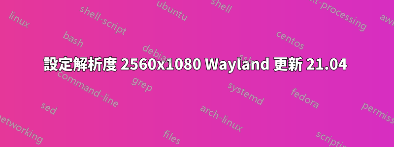 設定解析度 2560x1080 Wayland 更新 21.04