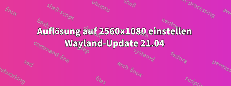 Auflösung auf 2560x1080 einstellen Wayland-Update 21.04