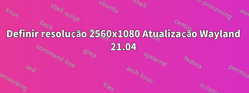 Definir resolução 2560x1080 Atualização Wayland 21.04