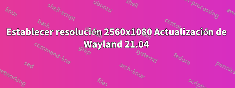 Establecer resolución 2560x1080 Actualización de Wayland 21.04