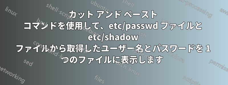 カット アンド ペースト コマンドを使用して、etc/passwd ファイルと etc/shadow ファイルから取得したユーザー名とパスワードを 1 つのファイルに表示します