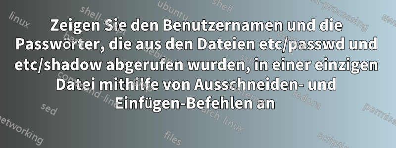 Zeigen Sie den Benutzernamen und die Passwörter, die aus den Dateien etc/passwd und etc/shadow abgerufen wurden, in einer einzigen Datei mithilfe von Ausschneiden- und Einfügen-Befehlen an 