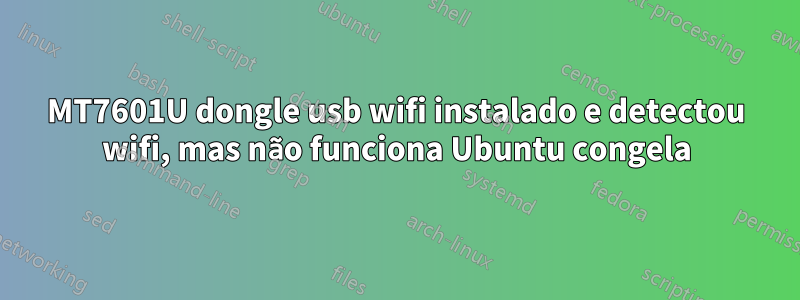 MT7601U dongle usb wifi instalado e detectou wifi, mas não funciona Ubuntu congela