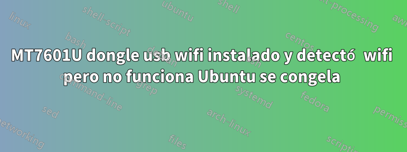 MT7601U dongle usb wifi instalado y detectó wifi pero no funciona Ubuntu se congela