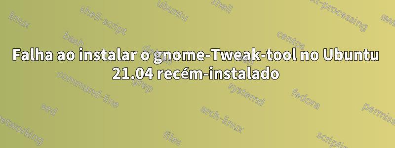 Falha ao instalar o gnome-Tweak-tool no Ubuntu 21.04 recém-instalado