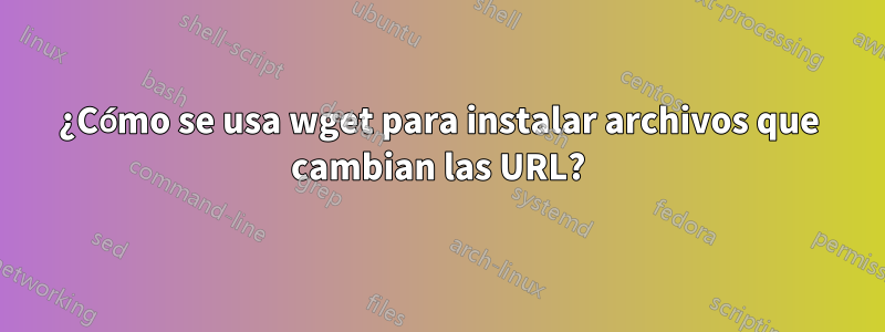 ¿Cómo se usa wget para instalar archivos que cambian las URL?