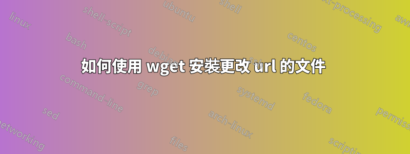 如何使用 wget 安裝更改 url 的文件