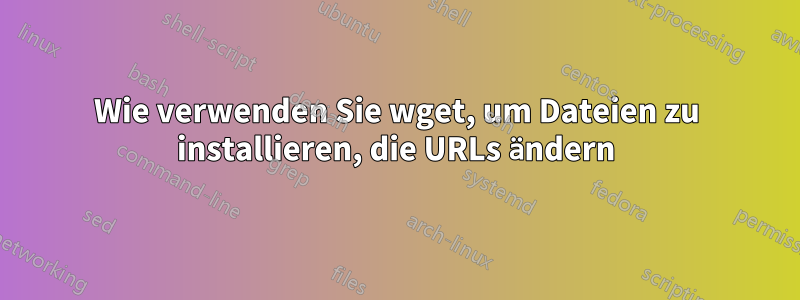 Wie verwenden Sie wget, um Dateien zu installieren, die URLs ändern