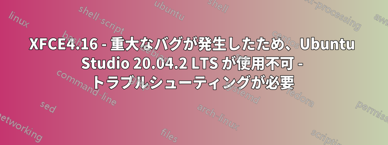 XFCE4.16 - 重大なバグが発生したため、Ubuntu Studio 20.04.2 LTS が使用不可 - トラブルシューティングが必要