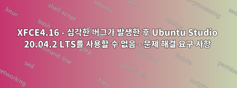 XFCE4.16 - 심각한 버그가 발생한 후 Ubuntu Studio 20.04.2 LTS를 사용할 수 없음 - 문제 해결 요구 사항
