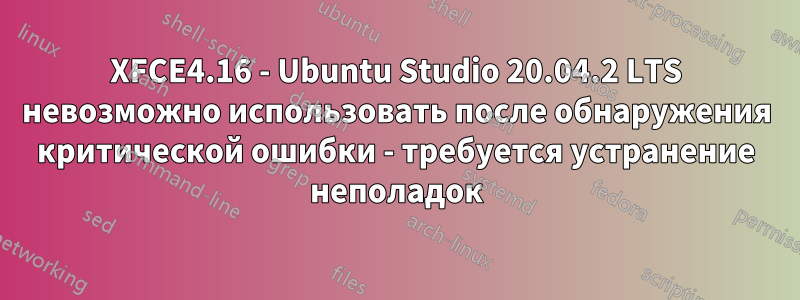 XFCE4.16 - Ubuntu Studio 20.04.2 LTS невозможно использовать после обнаружения критической ошибки - требуется устранение неполадок