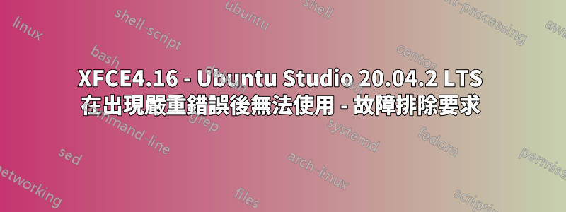 XFCE4.16 - Ubuntu Studio 20.04.2 LTS 在出現嚴重錯誤後無法使用 - 故障排除要求