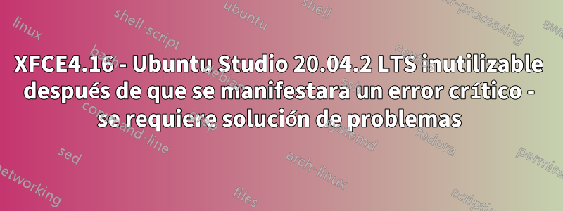 XFCE4.16 - Ubuntu Studio 20.04.2 LTS inutilizable después de que se manifestara un error crítico - se requiere solución de problemas