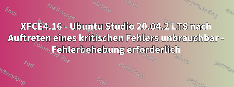 XFCE4.16 - Ubuntu Studio 20.04.2 LTS nach Auftreten eines kritischen Fehlers unbrauchbar - Fehlerbehebung erforderlich