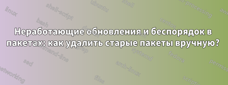 Неработающие обновления и беспорядок в пакетах: как удалить старые пакеты вручную?