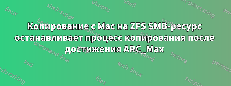 Копирование с Mac на ZFS SMB-ресурс останавливает процесс копирования после достижения ARC_Max
