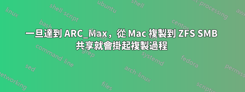 一旦達到 ARC_Max，從 Mac 複製到 ZFS SMB 共享就會掛起複製過程