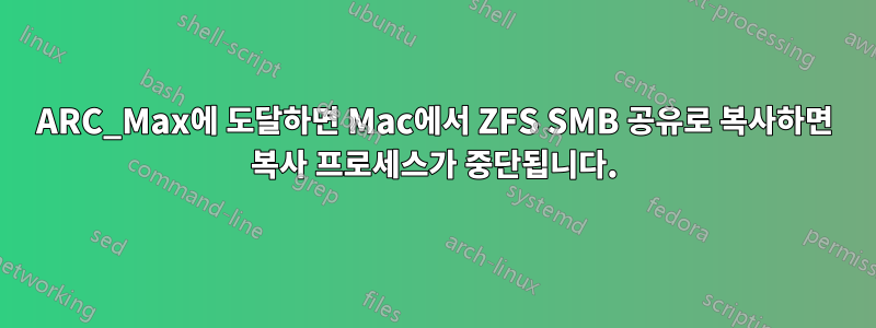 ARC_Max에 도달하면 Mac에서 ZFS SMB 공유로 복사하면 복사 프로세스가 중단됩니다.