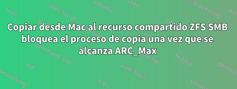 Copiar desde Mac al recurso compartido ZFS SMB bloquea el proceso de copia una vez que se alcanza ARC_Max