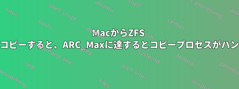 MacからZFS SMB共有にコピーすると、ARC_Maxに達するとコピープロセスがハングします。