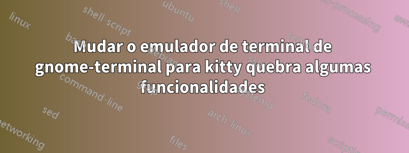 Mudar o emulador de terminal de gnome-terminal para kitty quebra algumas funcionalidades