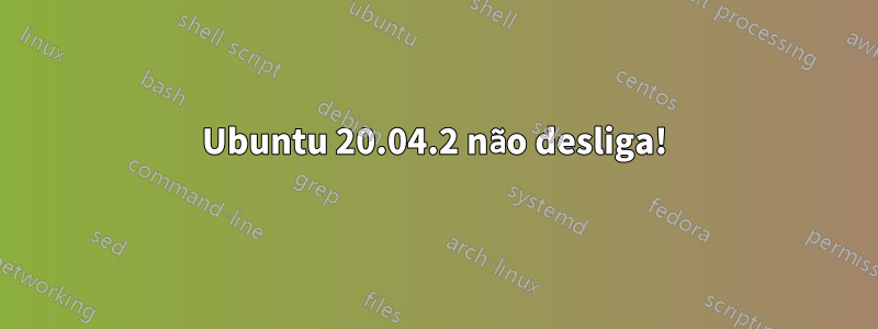 Ubuntu 20.04.2 não desliga!