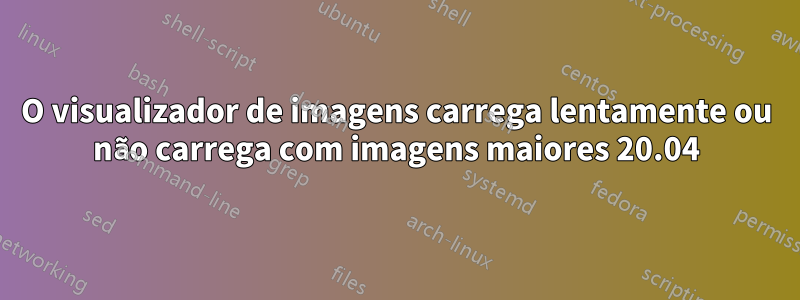 O visualizador de imagens carrega lentamente ou não carrega com imagens maiores 20.04