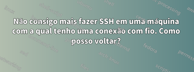 Não consigo mais fazer SSH em uma máquina com a qual tenho uma conexão com fio. Como posso voltar?