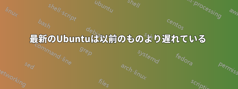 最新のUbuntuは以前のものより遅れている