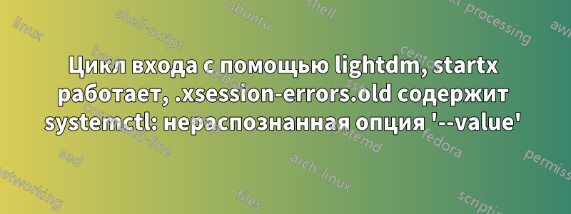 Цикл входа с помощью lightdm, startx работает, .xsession-errors.old содержит systemctl: нераспознанная опция '--value'