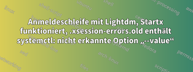 Anmeldeschleife mit Lightdm, Startx funktioniert, .xsession-errors.old enthält systemctl: nicht erkannte Option „--value“