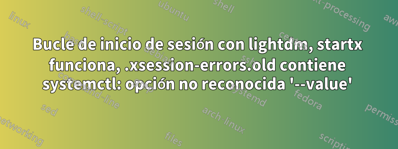 Bucle de inicio de sesión con lightdm, startx funciona, .xsession-errors.old contiene systemctl: opción no reconocida '--value'