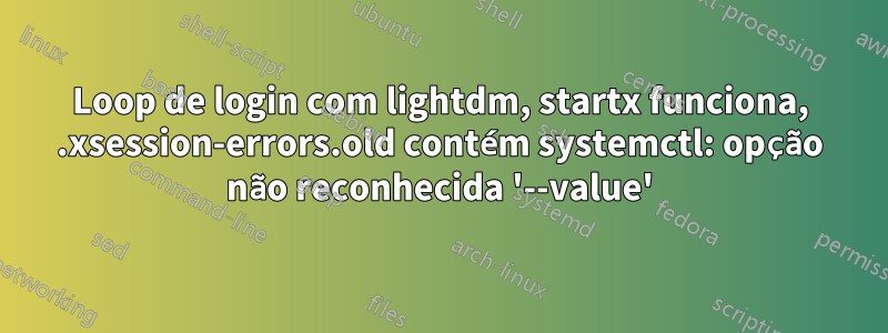 Loop de login com lightdm, startx funciona, .xsession-errors.old contém systemctl: opção não reconhecida '--value'