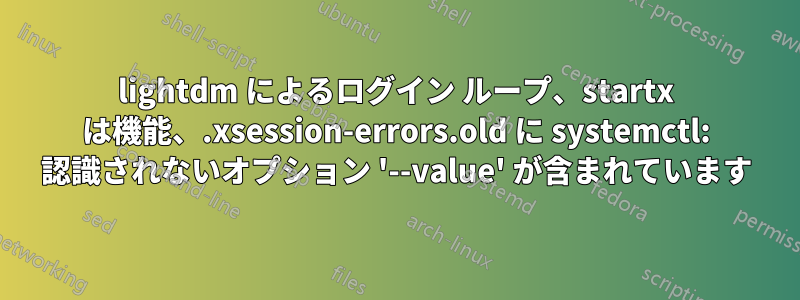 lightdm によるログイン ループ、startx は機能、.xsession-errors.old に systemctl: 認識されないオプション '--value' が含まれています