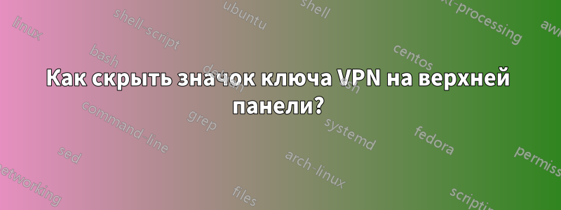 Как скрыть значок ключа VPN на верхней панели?