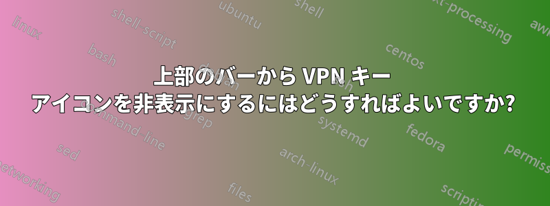 上部のバーから VPN キー アイコンを非表示にするにはどうすればよいですか?