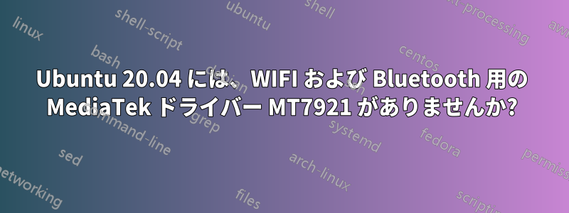 Ubuntu 20.04 には、WIFI および Bluetooth 用の MediaTek ドライバー MT7921 がありませんか?