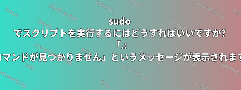 sudo でスクリプトを実行するにはどうすればいいですか? 「.: コマンドが見つかりません」というメッセージが表示されます