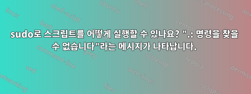 sudo로 스크립트를 어떻게 실행할 수 있나요? ".: 명령을 찾을 수 없습니다"라는 메시지가 나타납니다.