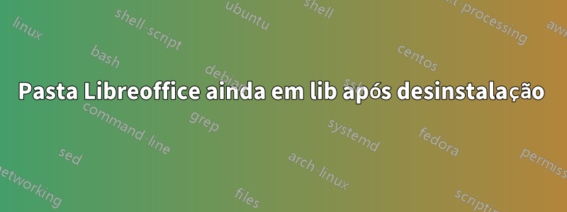 Pasta Libreoffice ainda em lib após desinstalação