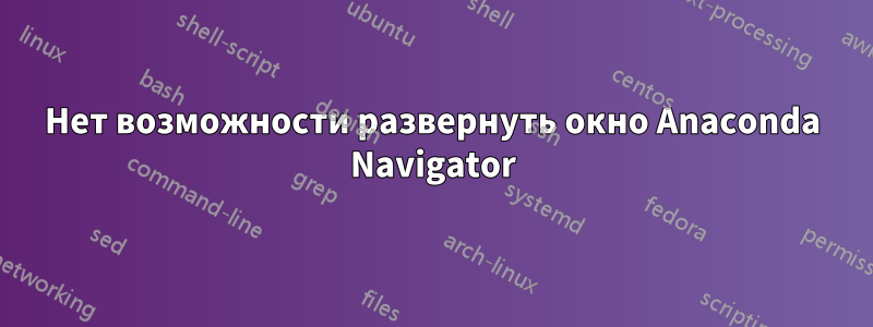 Нет возможности развернуть окно Anaconda Navigator