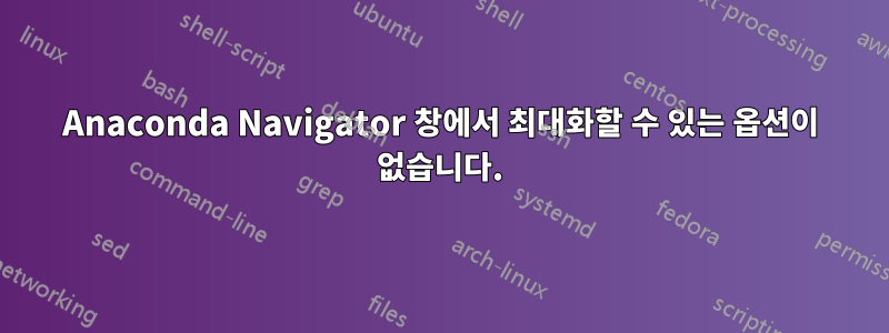 Anaconda Navigator 창에서 최대화할 수 있는 옵션이 없습니다.