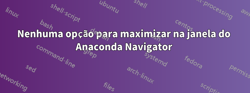 Nenhuma opção para maximizar na janela do Anaconda Navigator