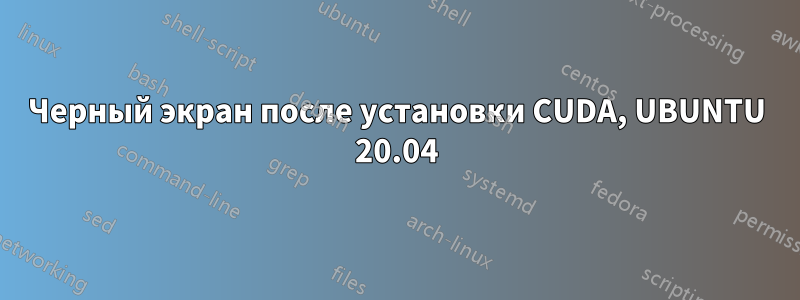 Черный экран после установки CUDA, UBUNTU 20.04