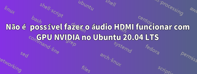 Não é possível fazer o áudio HDMI funcionar com GPU NVIDIA no Ubuntu 20.04 LTS