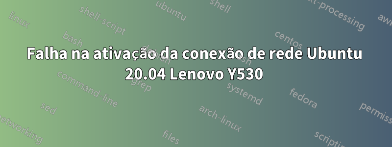 Falha na ativação da conexão de rede Ubuntu 20.04 Lenovo Y530