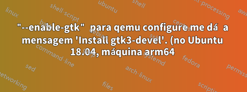 "--enable-gtk" para qemu configure me dá a mensagem 'Install gtk3-devel'. (no Ubuntu 18.04, máquina arm64)