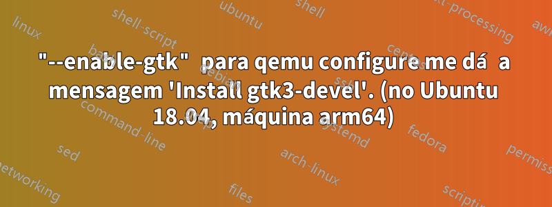 "--enable-gtk" para qemu configure me dá a mensagem 'Install gtk3-devel'. (no Ubuntu 18.04, máquina arm64)