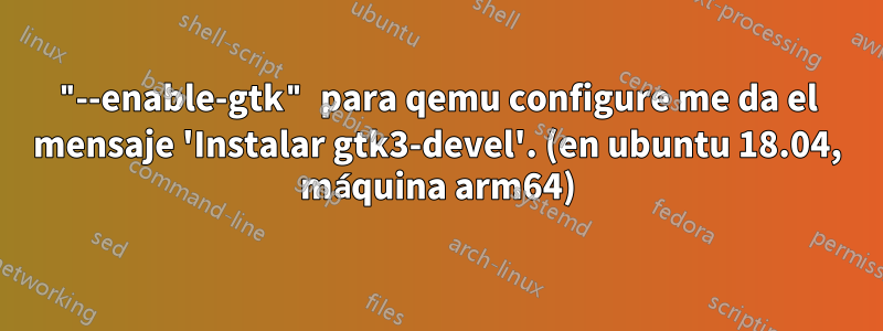 "--enable-gtk" para qemu configure me da el mensaje 'Instalar gtk3-devel'. (en ubuntu 18.04, máquina arm64)