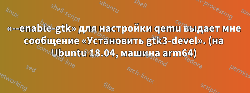 «--enable-gtk» для настройки qemu выдает мне сообщение «Установить gtk3-devel». (на Ubuntu 18.04, машина arm64)